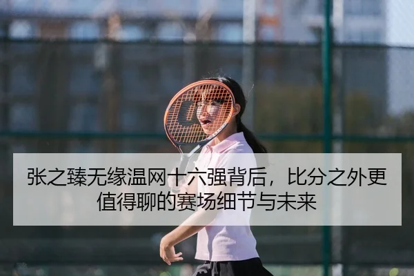 张之臻无缘温网十六强背后，比分之外更值得聊的赛场细节与未来 - Sina Sports